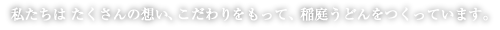 私たちはたくさんの想い、こだわりをもって、稲庭うどんをつくっています。